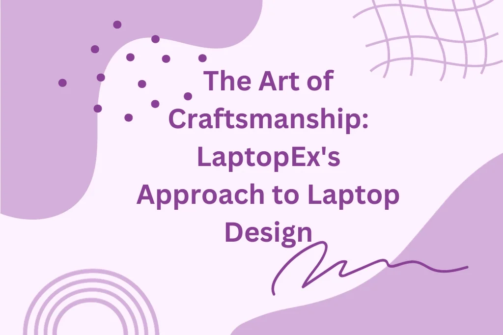 The Art of Craftsmanship: LaptopEx's Approach to Laptop Design