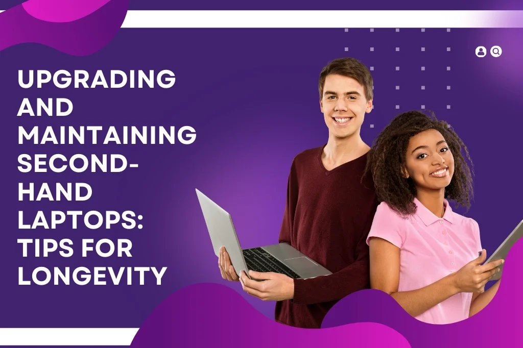 Upgrading and Maintaining Second-Hand Laptops: Tips for Longevity